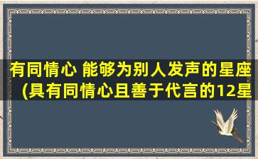 有同情心 能够为别人发声的星座(具有同情心且善于代言的12星座，你是哪个？)